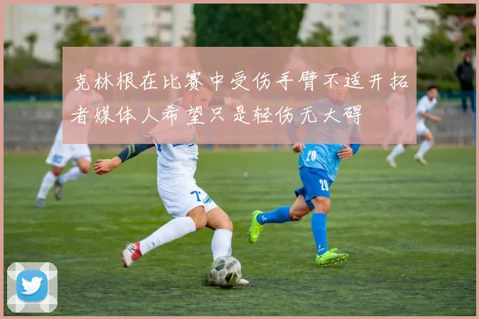 克林根在比赛中受伤手臂不适开拓者媒体人希望只是轻伤无大碍