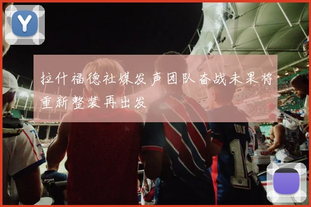 拉什福德社媒发声团队奋战未果将重新整装再出发