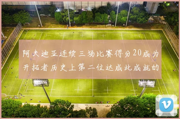 阿夫迪亚连续三场比赛得分20成为开拓者历史上第二位达成此成就的球员