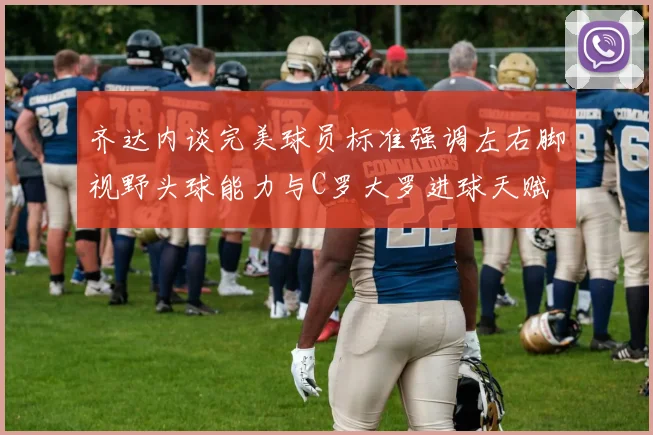 齐达内谈完美球员标准强调左右脚视野头球能力与C罗大罗进球天赋