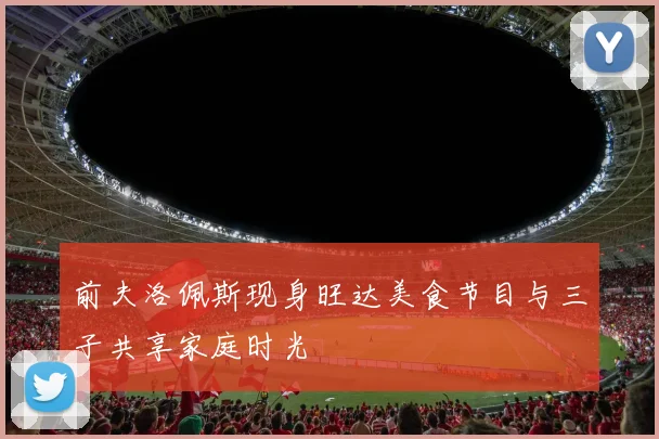 前夫洛佩斯现身旺达美食节目与三子共享家庭时光