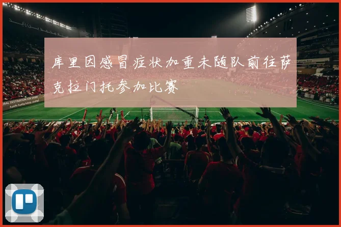 库里因感冒症状加重未随队前往萨克拉门托参加比赛