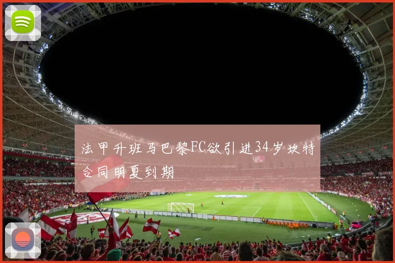法甲升班马巴黎FC欲引进34岁坎特合同明夏到期