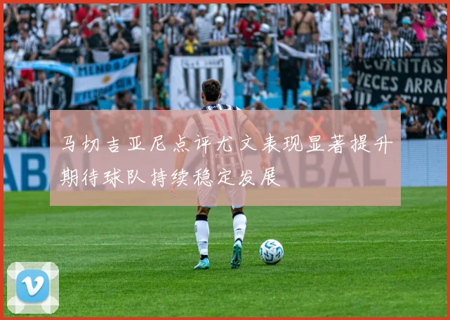 马切吉亚尼点评尤文表现显著提升期待球队持续稳定发展