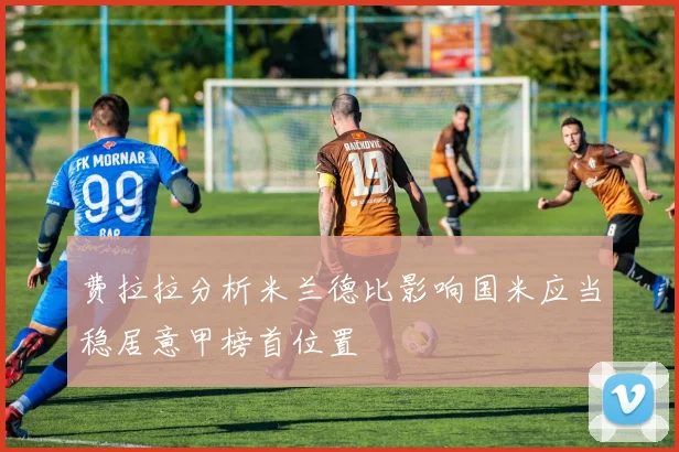 费拉拉分析米兰德比影响国米应当稳居意甲榜首位置