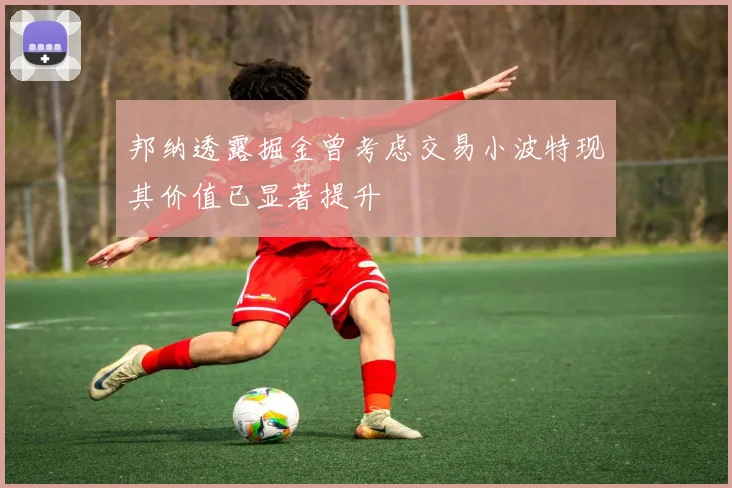 邦纳透露掘金曾考虑交易小波特现其价值已显著提升